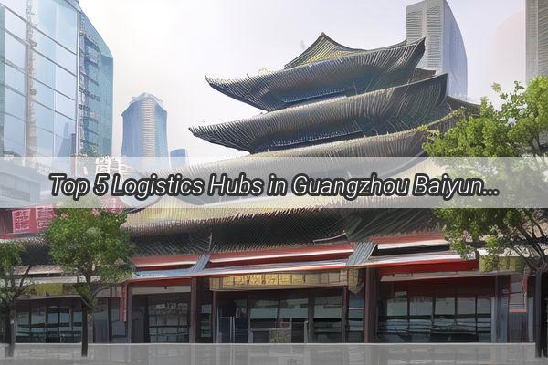 Top 5 Logistics Hubs in Guangzhou Baiyun Revolutionizing Supply Chain Efficiency